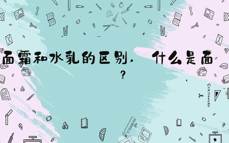 面霜和水乳的区别  什么是面霜？